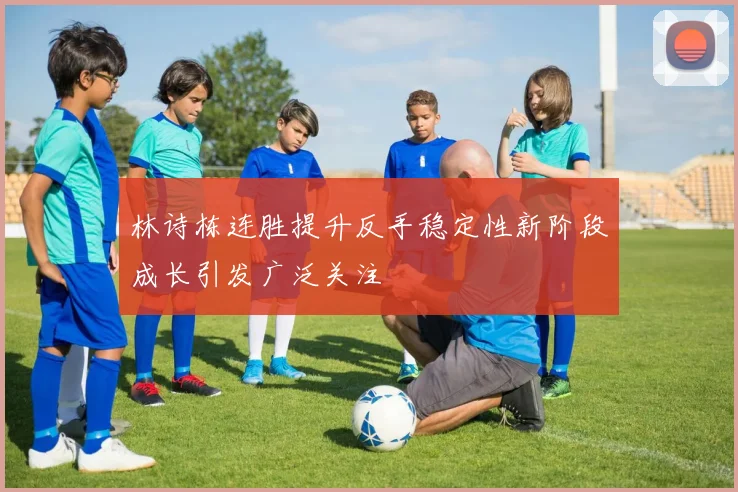 林诗栋连胜提升反手稳定性新阶段成长引发广泛关注