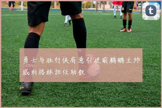 勇士与独行侠有意引进前鹈鹕主帅威利格林担任助教