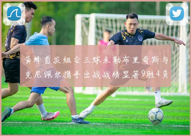 黄蜂首发组合三球米勒布里奇斯与克尼佩尔携手出战战绩显著9胜4负