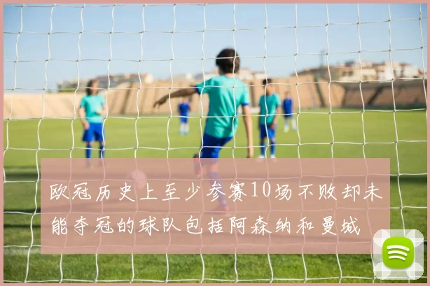 欧冠历史上至少参赛10场不败却未能夺冠的球队包括阿森纳和曼城