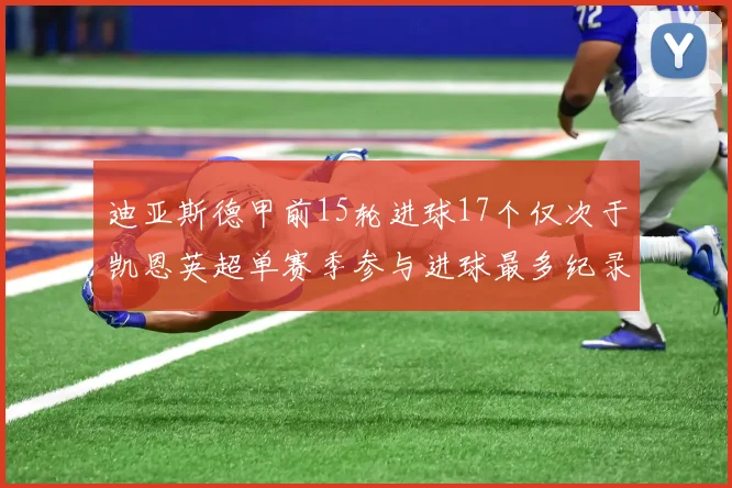 迪亚斯德甲前15轮进球17个仅次于凯恩英超单赛季参与进球最多纪录为18个