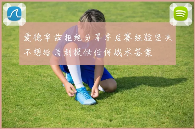 爱德华兹拒绝分享季后赛经验坚决不想给马刺提供任何战术答案