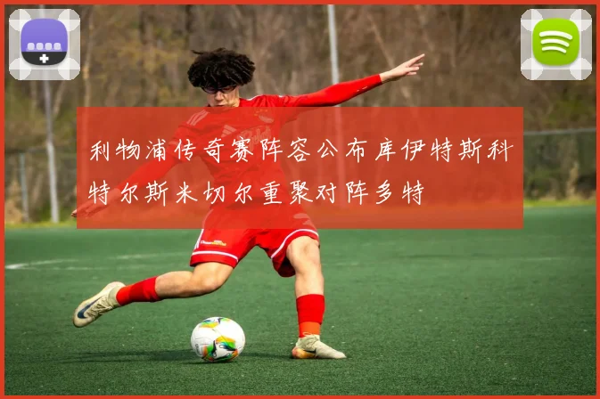利物浦传奇赛阵容公布库伊特斯科特尔斯米切尔重聚对阵多特