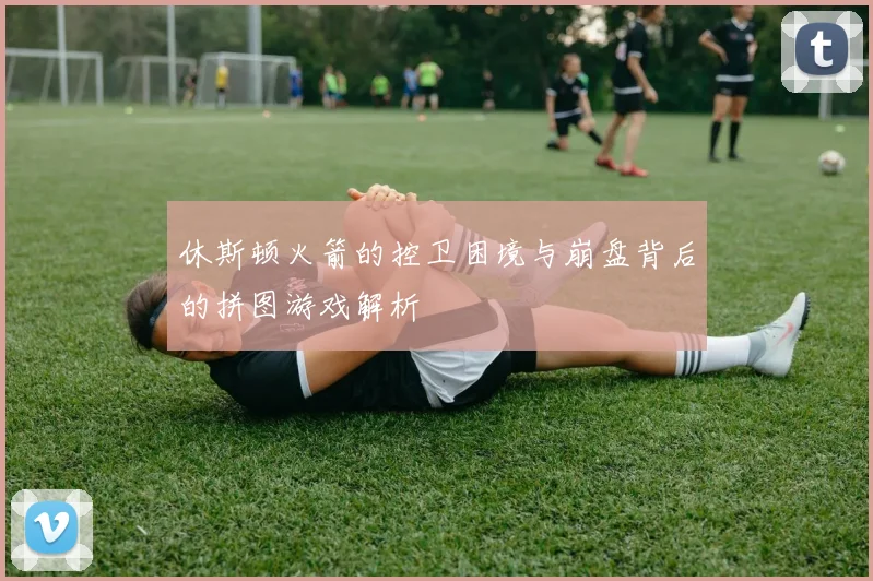 休斯顿火箭的控卫困境与崩盘背后的拼图游戏解析
