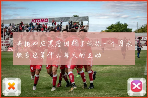 夸梅回应黑詹姆斯言论称一个月未联系这算什么每天的互动