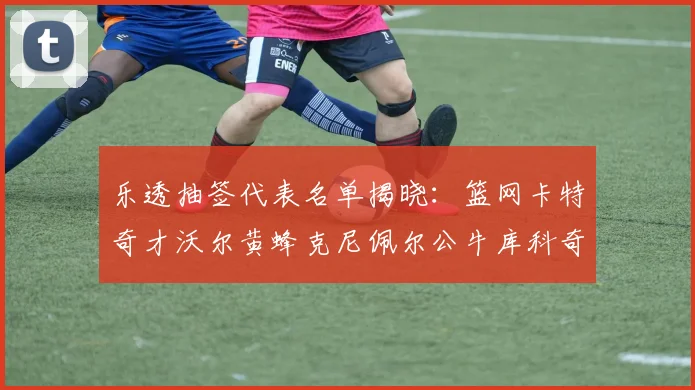 乐透抽签代表名单揭晓：篮网卡特奇才沃尔黄蜂克尼佩尔公牛库科奇齐聚一堂