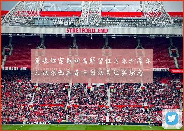 英媒称富勒姆高薪留住马尔科席尔瓦切尔西本菲卡密切关注其动态