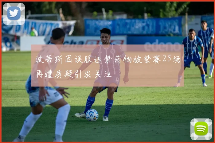 波蒂斯因误服违禁药物被禁赛25场再遭质疑引发关注