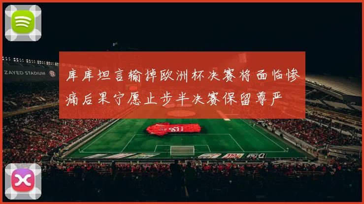 库库坦言输掉欧洲杯决赛将面临惨痛后果宁愿止步半决赛保留尊严