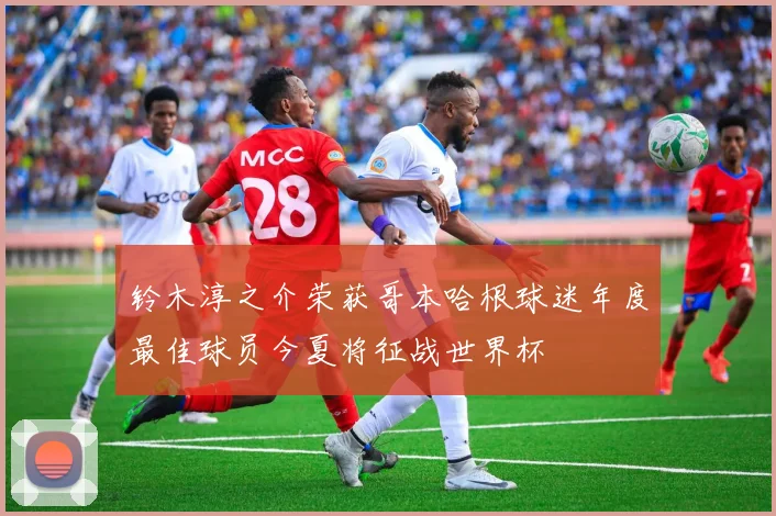 铃木淳之介荣获哥本哈根球迷年度最佳球员今夏将征战世界杯